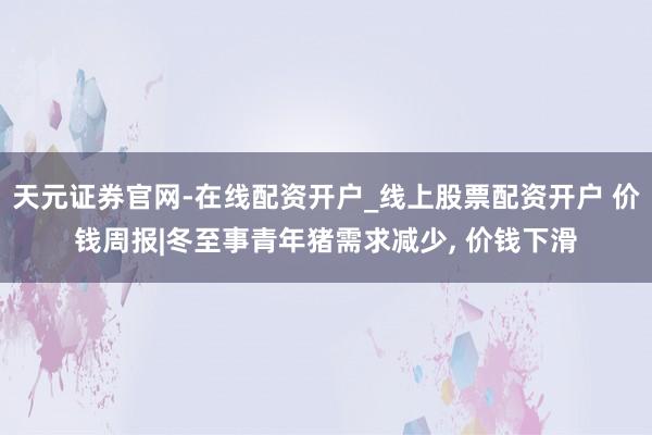 天元证券官网-在线配资开户_线上股票配资开户 价钱周报|冬至事青年猪需求减少, 价钱下滑
