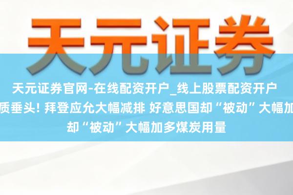 天元证券官网-在线配资开户_线上股票配资开户 照旧得向本质垂头! 拜登应允大幅减排 好意思国却“被动”大幅加多煤炭用量