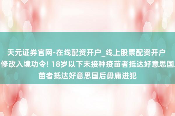 天元证券官网-在线配资开户_线上股票配资开户 好意思CDC修改入境功令! 18岁以下未接种疫苗者抵达好意思国后毋庸进犯