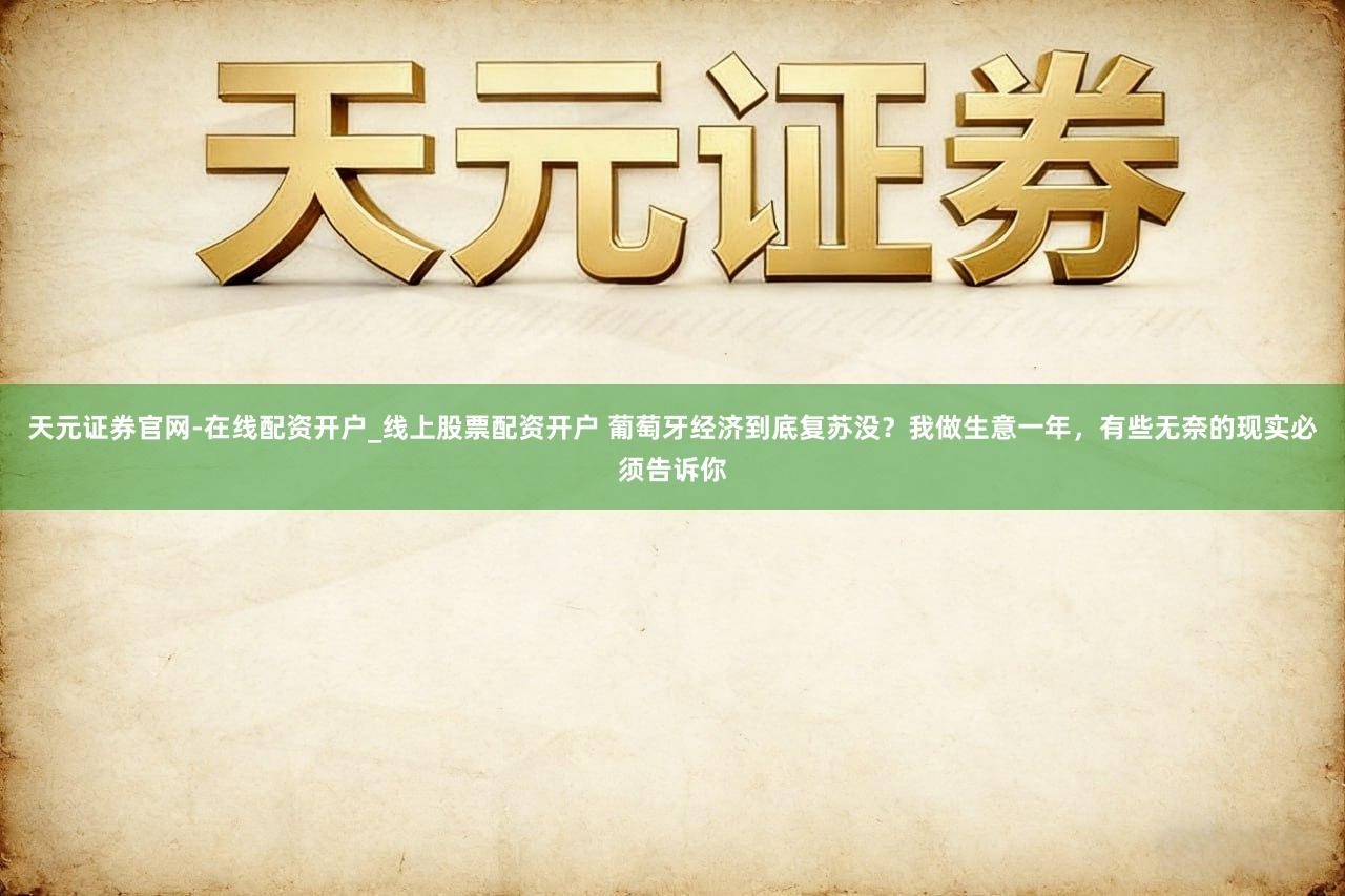 天元证券官网-在线配资开户_线上股票配资开户 葡萄牙经济到底复苏没？我做生意一年，有些无奈的现实必须告诉你