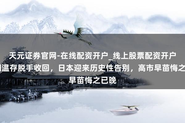 天元证券官网-在线配资开户_线上股票配资开户 中国温存脱手收回，日本迎来历史性告别，高市早苗悔之已晚