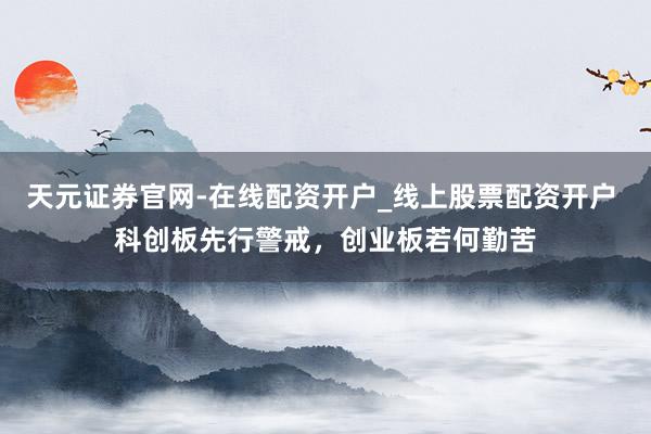 天元证券官网-在线配资开户_线上股票配资开户 科创板先行警戒，创业板若何勤苦