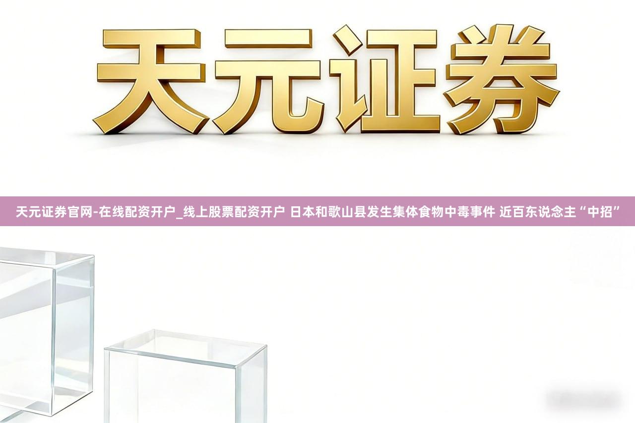 天元证券官网-在线配资开户_线上股票配资开户 日本和歌山县发生集体食物中毒事件 近百东说念主“中招”