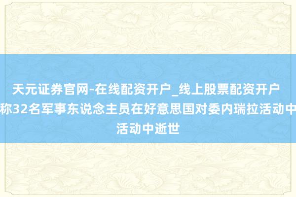 天元证券官网-在线配资开户_线上股票配资开户 古巴称32名军事东说念主员在好意思国对委内瑞拉活动中逝世