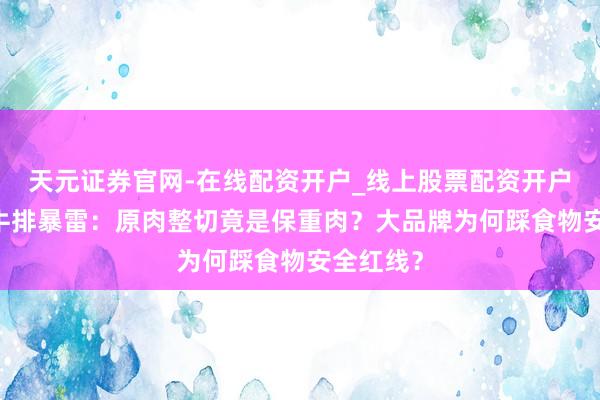 天元证券官网-在线配资开户_线上股票配资开户 必胜客牛排暴雷：原肉整切竟是保重肉？大品牌为何踩食物安全红线？
