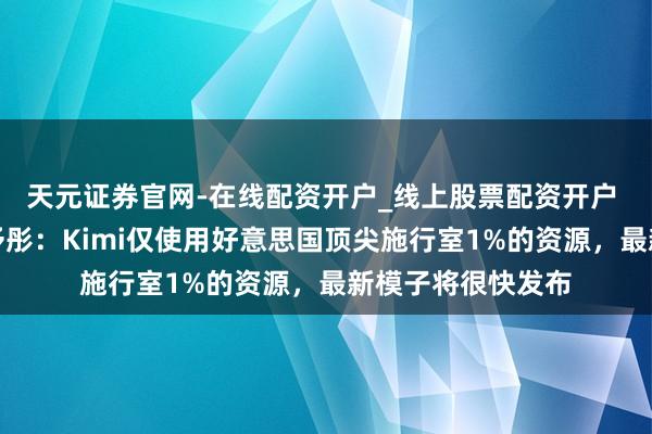 天元证券官网-在线配资开户_线上股票配资开户 月之暗面总裁张予彤：Kimi仅使用好意思国顶尖施行室1%的资源，最新模子将很快发布